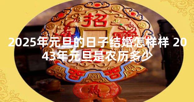 2025年元旦的日子结婚怎样样 2043年元旦是农历多少